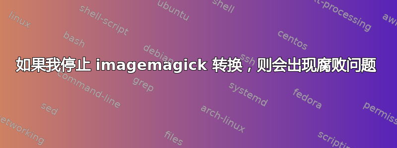 如果我停止 imagemagick 转换，则会出现腐败问题