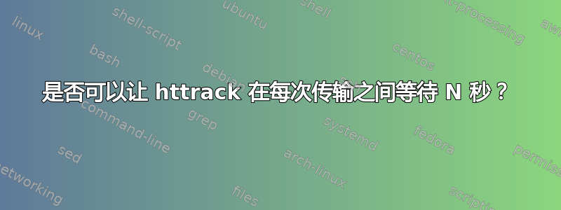 是否可以让 httrack 在每次传输之间等待 N 秒？