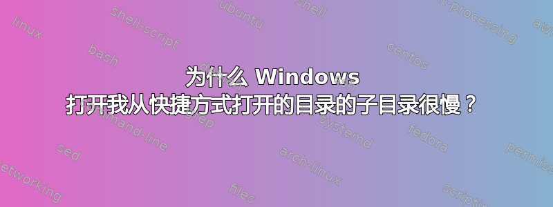 为什么 Windows 打开我从快捷方式打开的目录的子目录很慢？