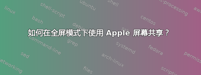 如何在全屏模式下使用 Apple 屏幕共享？