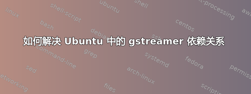 如何解决 Ubuntu 中的 gstreamer 依赖关系