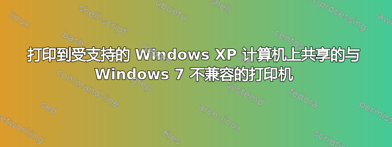 打印到受支持的 Windows XP 计算机上共享的与 Windows 7 不兼容的打印机