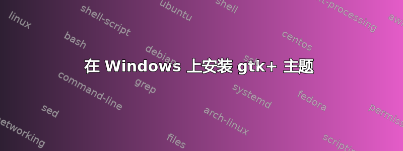 在 Windows 上安装 gtk+ 主题