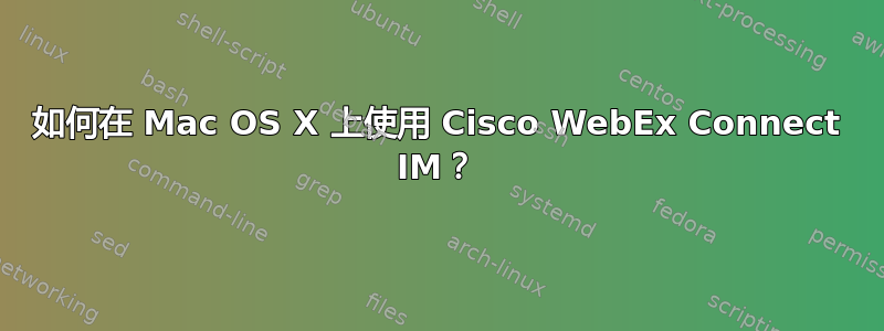 如何在 Mac OS X 上使用 Cisco WebEx Connect IM？