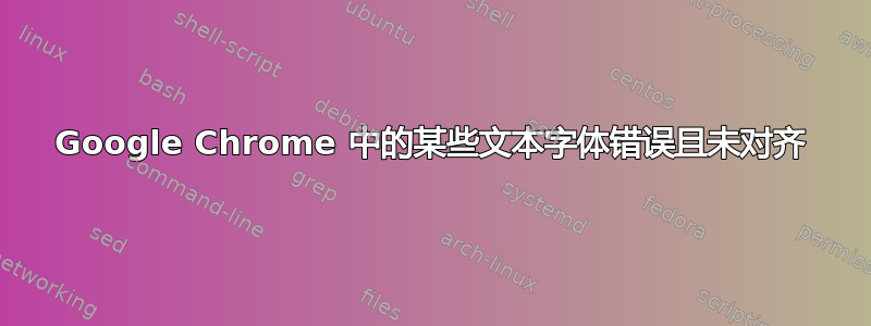 Google Chrome 中的某些文本字体错误且未对齐