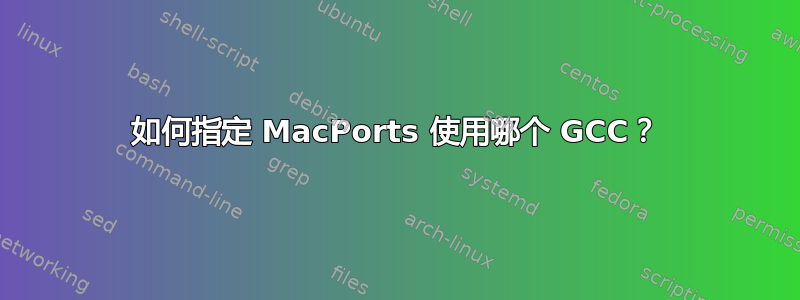 如何指定 MacPorts 使用哪个 GCC？