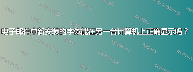 电子邮件中新安装的字体能在另一台计算机上正确显示吗？