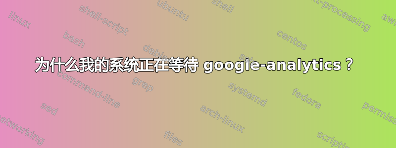 为什么我的系统正在等待 google-analytics？