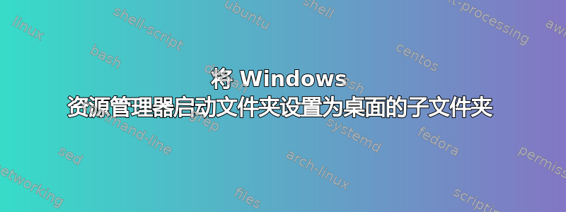 将 Windows 资源管理器启动文件夹设置为桌面的子文件夹