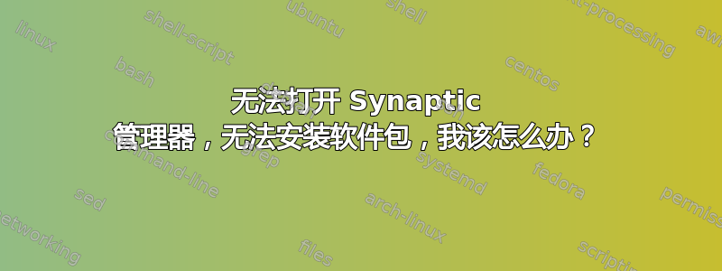 无法打开 Synaptic 管理器，无法安装软件包，我该怎么办？