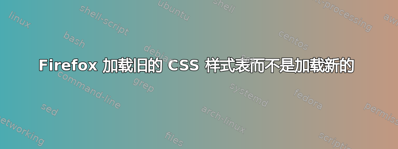 Firefox 加载旧的 CSS 样式表而不是加载新的