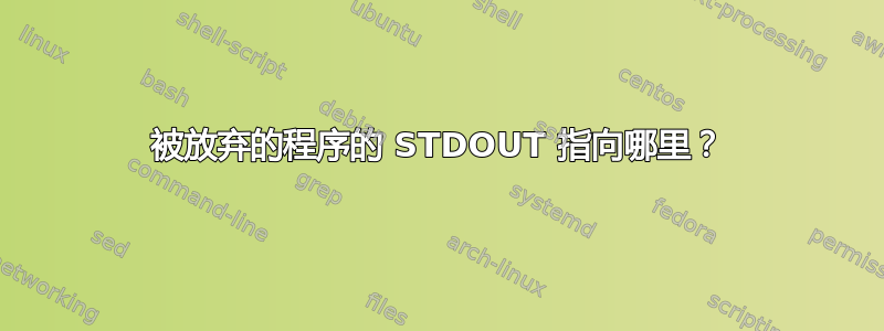 被放弃的程序的 STDOUT 指向哪里？