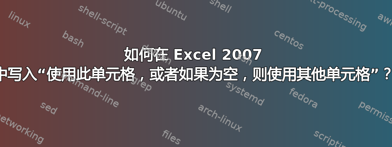 如何在 Excel 2007 中写入“使用此单元格，或者如果为空，则使用其他单元格”？