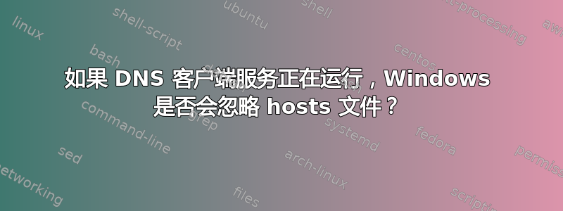 如果 DNS 客户端服务正在运行，Windows 是否会忽略 hosts 文件？