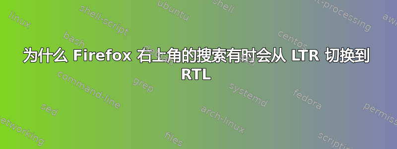 为什么 Firefox 右上角的搜索有时会从 LTR 切换到 RTL