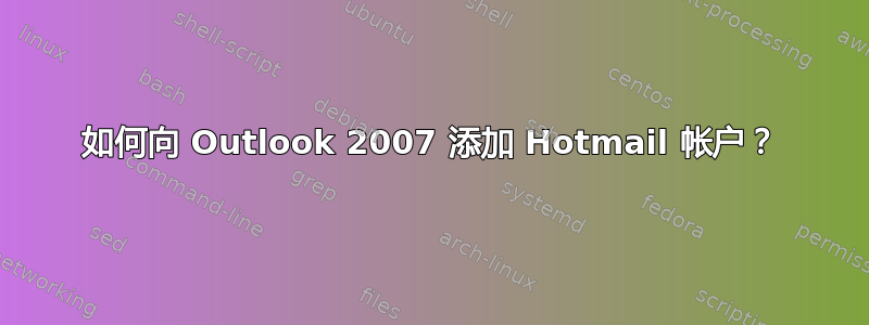 如何向 Outlook 2007 添加 Hotmail 帐户？