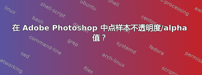 在 Adob​​e Photoshop 中点样本不透明度/alpha 值？