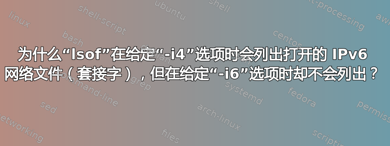 为什么“lsof”在给定“-i4”选项时会列出打开的 IPv6 网络文件（套接字），但在给定“-i6”选项时却不会列出？