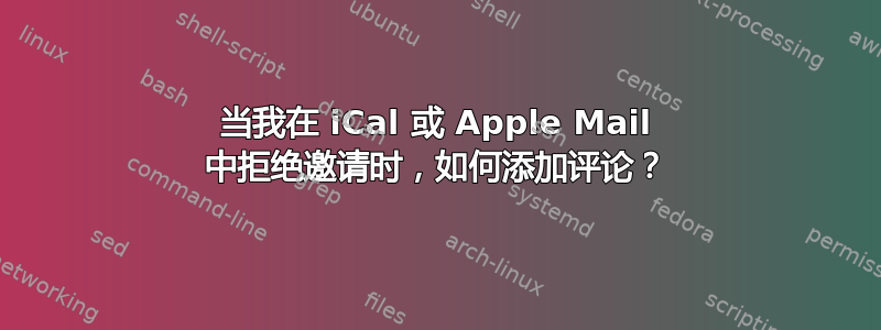 当我在 iCal 或 Apple Mail 中拒绝邀请时，如何添加评论？