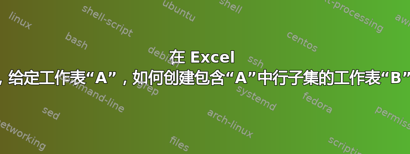 在 Excel 中，给定工作表“A”，如何创建包含“A”中行子集的工作表“B”？