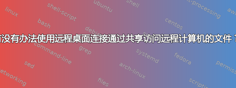 有没有办法使用远程桌面连接通过共享访问远程计算机的文件？