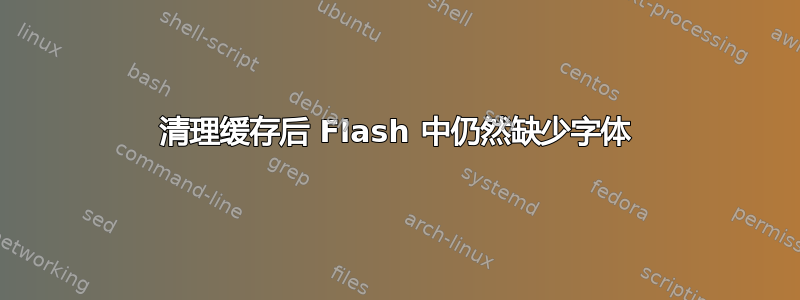 清理缓存后 Flash 中仍然缺少字体