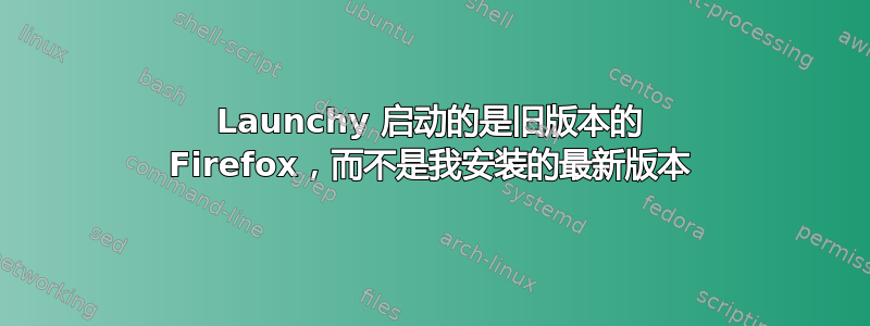 Launchy 启动的是旧版本的 Firefox，而不是我安装的最新版本