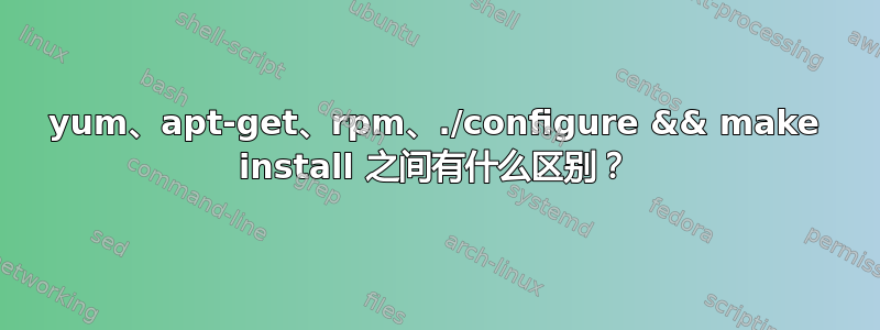 yum、apt-get、rpm、./configure && make install 之间有什么区别？