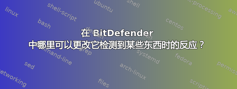 在 BitDefender 中哪里可以更改它检测到某些东西时的反应？