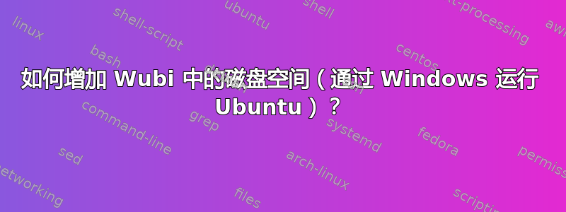 如何增加 Wubi 中的磁盘空间（通过 Windows 运行 Ubuntu）？