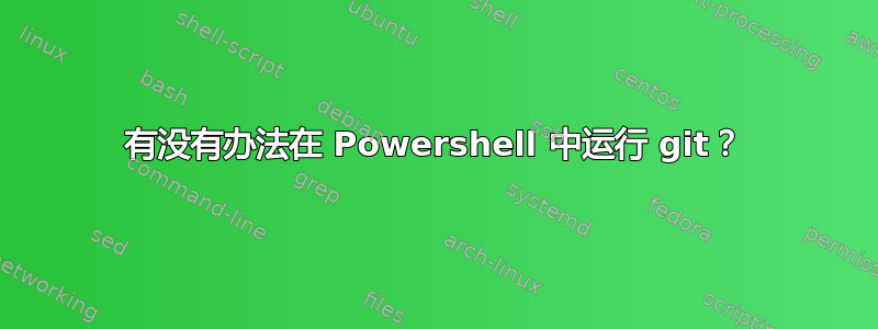 有没有办法在 Powershell 中运行 git？