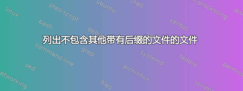 列出不包含其他带有后缀的文件的文件