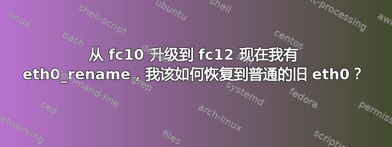 从 fc10 升级到 fc12 现在我有 eth0_rename，我该如何恢复到普通的旧 eth0？