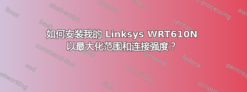 如何安装我的 Linksys WRT610N 以最大化范围和连接强度？