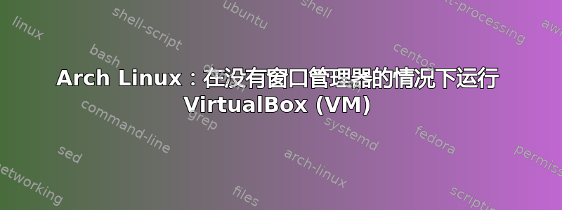 Arch Linux：在没有窗口管理器的情况下运行 VirtualBox (VM)