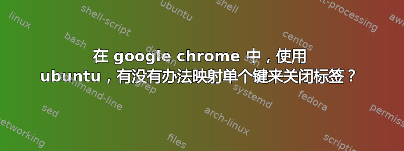 在 google chrome 中，使用 ubuntu，有没有办法映射单个键来关闭标签？