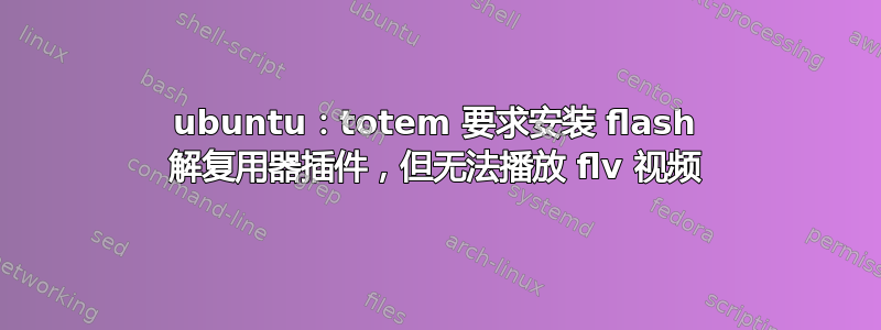 ubuntu：totem 要求安装 flash 解复用器插件，但无法播放 flv 视频