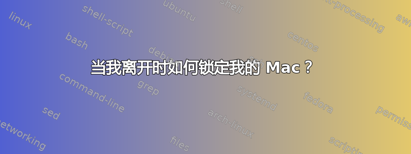 当我离开时如何锁定我的 Mac？