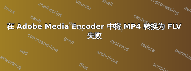 在 Adob​​e Media Encoder 中将 MP4 转换为 FLV 失败