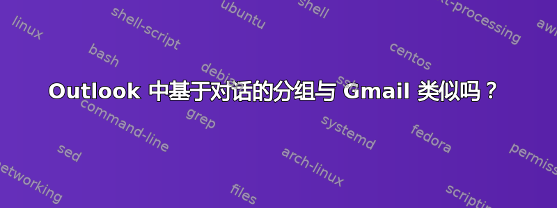 Outlook 中基于对话的分组与 Gmail 类似吗？