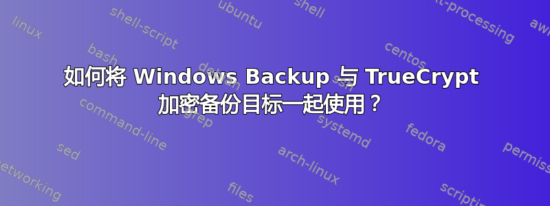 如何将 Windows Backup 与 TrueCrypt 加密备份目标一起使用？