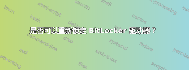 是否可以重新锁定 BitLocker 驱动器？