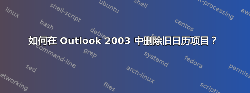 如何在 Outlook 2003 中删除旧日历项目？