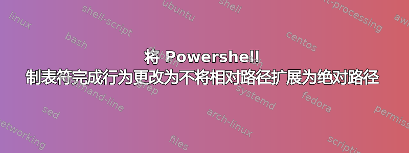 将 Powershell 制表符完成行为更改为不将相对路径扩展为绝对路径