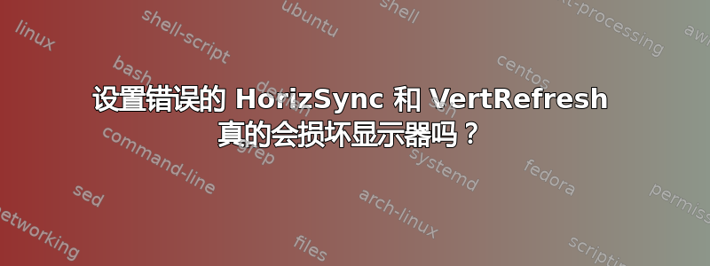 设置错误的 HorizSync 和 VertRefresh 真的会损坏显示器吗？