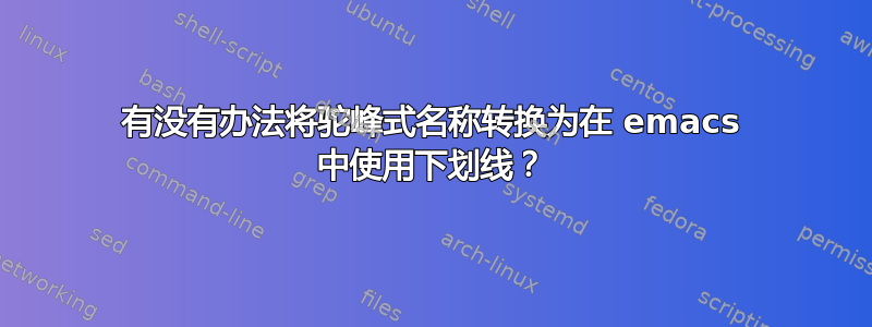 有没有办法将驼峰式名称转换为在 emacs 中使用下划线？