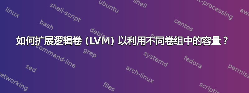 如何扩展逻辑卷 (LVM) 以利用不同卷组中的容量？