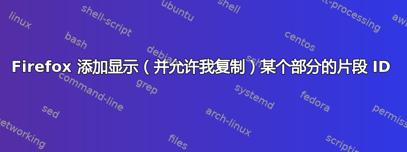 Firefox 添加显示（并允许我复制）某个部分的片段 ID