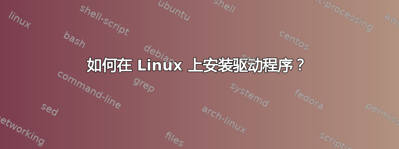 如何在 Linux 上安装驱动程序？