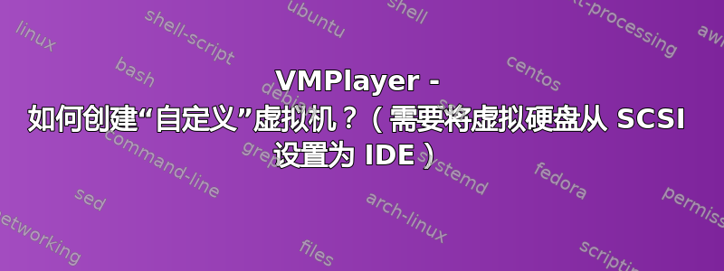 VMPlayer - 如何创建“自定义”虚拟机？（需要将虚拟硬盘从 SCSI 设置为 IDE）